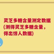 灵芝多糖含量测定数据(测得灵芝多糖含量，得出惊人数据)