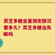 灵芝多糖含量测定醇沉要多久？灵芝多糖治失眠吗