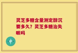 灵芝多糖含量测定醇沉要多久？灵芝多糖治失眠吗