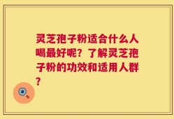 灵芝孢子粉适合什么人喝最好呢？了解灵芝孢子粉的功效和适用人群？