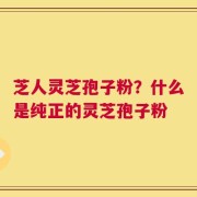 芝人灵芝孢子粉？什么是纯正的灵芝孢子粉