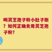 喝灵芝孢子粉小肚子胀？如何正确食用灵芝孢子粉？