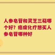 人参皂苷和灵芝三萜哪个好？癌症化疗想买人参皂苷哪种好