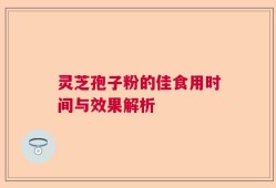 灵芝孢子粉的佳食用时间与效果解析
