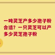 一吨灵芝产多少孢子粉合适？一只灵芝可以产多少灵芝孢子粉