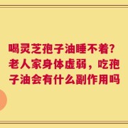 喝灵芝孢子油睡不着？老人家身体虚弱，吃孢子油会有什么副作用吗