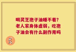 喝灵芝孢子油睡不着？老人家身体虚弱，吃孢子油会有什么副作用吗