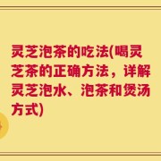 灵芝泡茶的吃法(喝灵芝茶的正确方法，详解灵芝泡水、泡茶和煲汤方式)