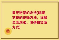 灵芝泡茶的吃法(喝灵芝茶的正确方法，详解灵芝泡水、泡茶和煲汤方式)