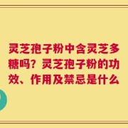 灵芝孢子粉中含灵芝多糖吗？灵芝孢子粉的功效、作用及禁忌是什么