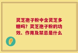 灵芝孢子粉中含灵芝多糖吗？灵芝孢子粉的功效、作用及禁忌是什么