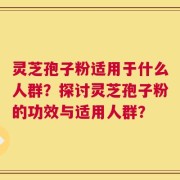 灵芝孢子粉适用于什么人群？探讨灵芝孢子粉的功效与适用人群？