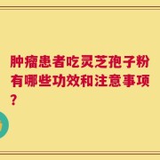 肿瘤患者吃灵芝孢子粉有哪些功效和注意事项？