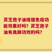 灵芝孢子油增强免疫功能效果好吗？灵芝孢子油有美颜功效的吗？