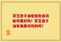灵芝孢子油增强免疫功能效果好吗？灵芝孢子油有美颜功效的吗？