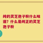 纯的灵芝孢子粉什么味道？什么是纯正的灵芝孢子粉