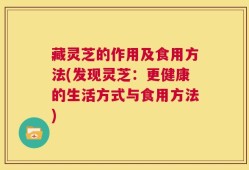 藏灵芝的作用及食用方法(发现灵芝：更健康的生活方式与食用方法)