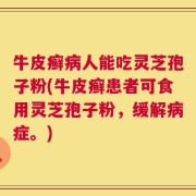 牛皮癣病人能吃灵芝孢子粉(牛皮癣患者可食用灵芝孢子粉，缓解病症。)
