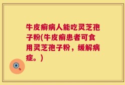 牛皮癣病人能吃灵芝孢子粉(牛皮癣患者可食用灵芝孢子粉，缓解病症。)
