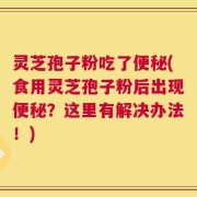 灵芝孢子粉吃了便秘(食用灵芝孢子粉后出现便秘？这里有解决办法！)