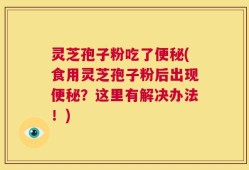 灵芝孢子粉吃了便秘(食用灵芝孢子粉后出现便秘？这里有解决办法！)