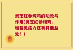 灵芝红参炖鸡的功效与作用(灵芝红参炖鸡，增强免疫力还有其他益处！)