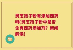 灵芝孢子粉有添加西药吗(灵芝孢子粉中是否含有西药添加剂？新闻解读)