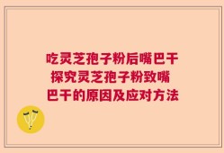 吃灵芝孢子粉后嘴巴干 探究灵芝孢子粉致嘴巴干的原因及应对方法