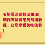 石斛灵芝鹧鸪汤做法(制作石斛灵芝鹧鸪汤教程，让您享受美味佳肴)