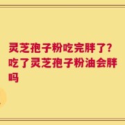 灵芝孢子粉吃完胖了？吃了灵芝孢子粉油会胖吗