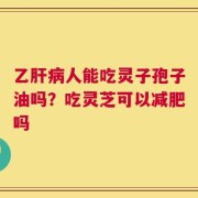 乙肝病人能吃灵子孢子油吗？吃灵芝可以减肥吗