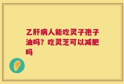 乙肝病人能吃灵子孢子油吗？吃灵芝可以减肥吗