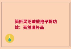 简析灵芝破壁孢子粉功效：天然滋补品
