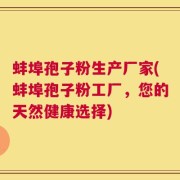 蚌埠孢子粉生产厂家(蚌埠孢子粉工厂，您的天然健康选择)