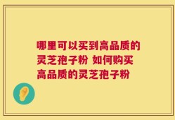 哪里可以买到高品质的灵芝孢子粉 如何购买高品质的灵芝孢子粉