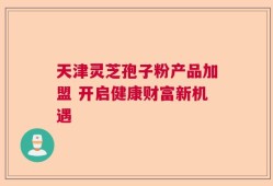 天津灵芝孢子粉产品加盟 开启健康财富新机遇