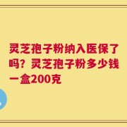 灵芝孢子粉纳入医保了吗？灵芝孢子粉多少钱一盒200克