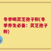 冬季喝灵芝孢子粉(冬季养生必备：灵芝孢子粉)