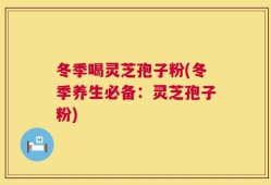 冬季喝灵芝孢子粉(冬季养生必备：灵芝孢子粉)