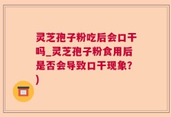 灵芝孢子粉吃后会口干吗_灵芝孢子粉食用后是否会导致口干现象？)