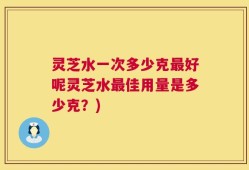 灵芝水一次多少克最好呢灵芝水最佳用量是多少克？)