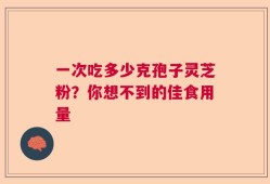 一次吃多少克孢子灵芝粉？你想不到的佳食用量