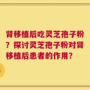 肾移植后吃灵芝孢子粉？探讨灵芝孢子粉对肾移植后患者的作用？