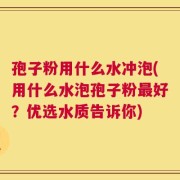 孢子粉用什么水冲泡(用什么水泡孢子粉最好？优选水质告诉你)