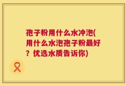 孢子粉用什么水冲泡(用什么水泡孢子粉最好？优选水质告诉你)