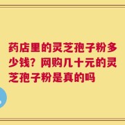 药店里的灵芝孢子粉多少钱？网购几十元的灵芝孢子粉是真的吗
