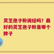 灵芝孢子粉调经吗？最好的灵芝孢子粉是哪个牌子
