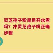 灵芝孢子粉是用开水煮吗？冲灵芝孢子粉正确步骤