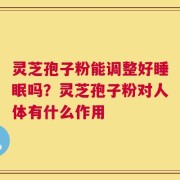 灵芝孢子粉能调整好睡眠吗？灵芝孢子粉对人体有什么作用