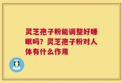 灵芝孢子粉能调整好睡眠吗？灵芝孢子粉对人体有什么作用